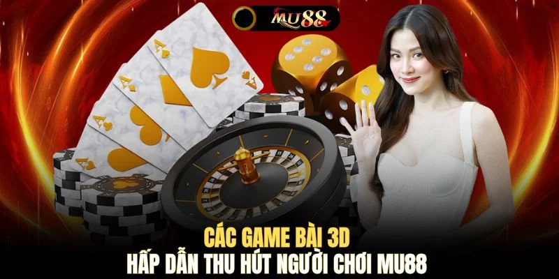 Các game bài 3D hấp dẫn thu hút người chơi MU88