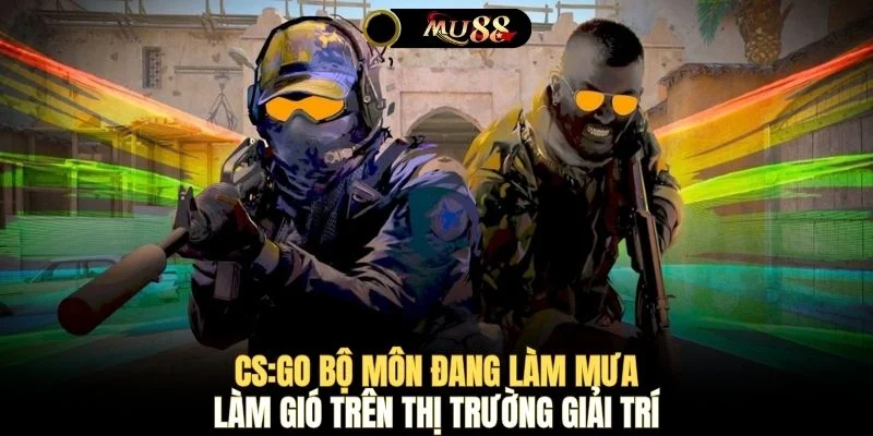 CS:GO bộ môn đang làm mưa làm gió trên thị trường giải trí 