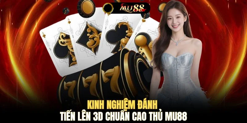 Kinh nghiệm đánh Tiến Lên 3D chuẩn cao thủ MU88